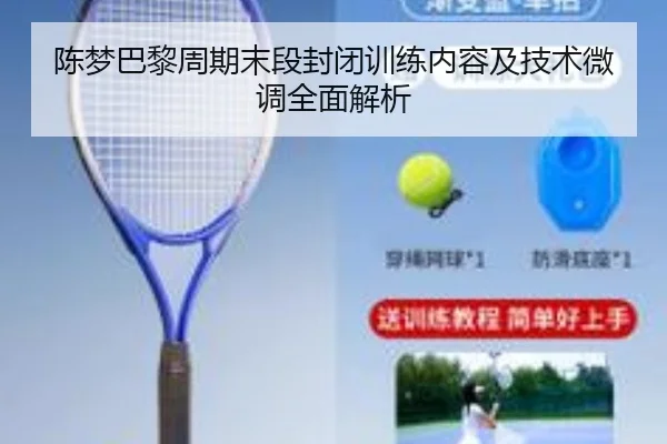 陈梦巴黎周期末段封闭训练内容及技术微调全面解析