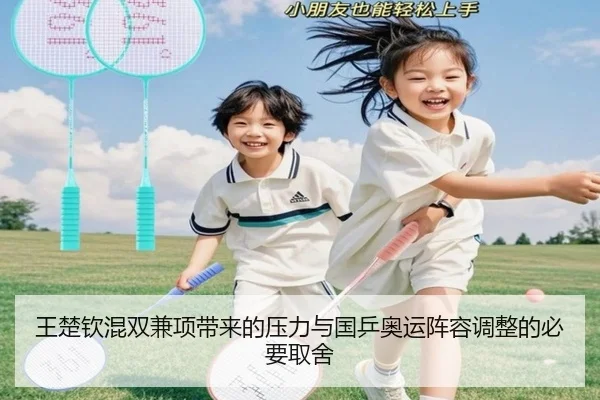 王楚钦混双兼项带来的压力与国乒奥运阵容调整的必要取舍