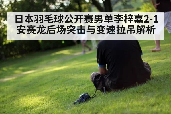 日本羽毛球公开赛男单李梓嘉2-1安赛龙后场突击与变速拉吊解析 - 6686APP
