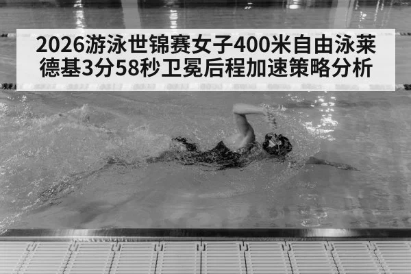 2026游泳世锦赛女子400米自由泳莱德基3分58秒卫冕后程加速策略分析 - 6686APP