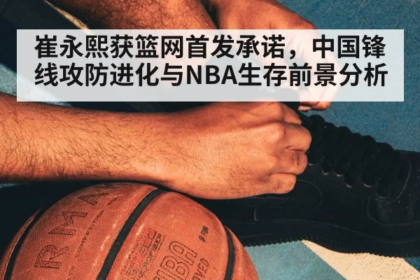 崔永熙获篮网首发承诺，中国锋线攻防进化与NBA生存前景分析 | 6686APP