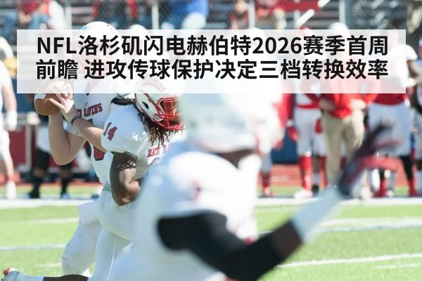 NFL洛杉矶闪电赫伯特2026赛季首周前瞻 进攻传球保护决定三档转换效率