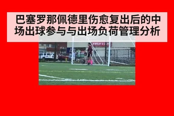 巴塞罗那佩德里伤愈复出后的中场出球参与与出场负荷管理分析