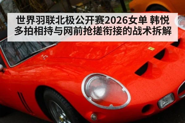 世界羽联北极公开赛2026女单 韩悦多拍相持与网前抢搓衔接的战术拆解