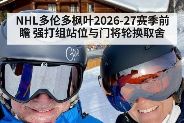 NHL多伦多枫叶2026-27赛季前瞻 强打组站位与门将轮换取舍 - 6686APP