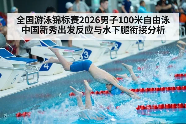 全国游泳锦标赛2026男子100米自由泳中国新秀出发反应与水下腿衔接分析