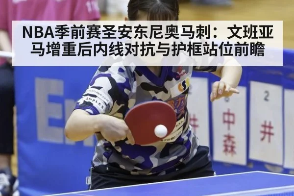 NBA季前赛圣安东尼奥马刺：文班亚马增重后内线对抗与护框站位前瞻