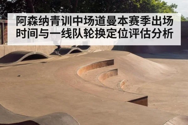 阿森纳青训中场道曼本赛季出场时间与一线队轮换定位评估分析