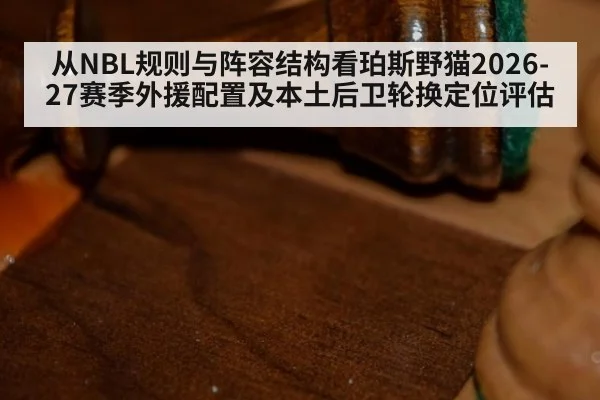 从NBL规则与阵容结构看珀斯野猫2026-27赛季外援配置及本土后卫轮换定位评估
