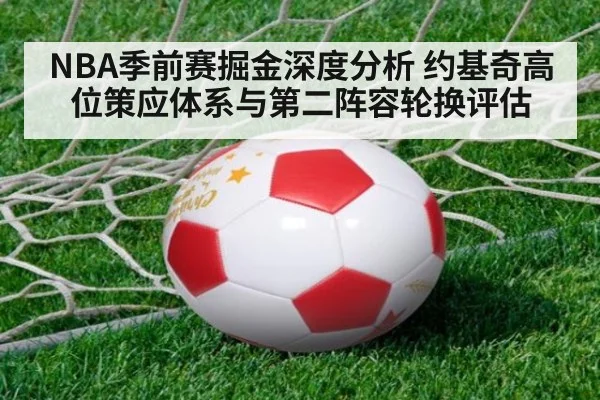 NBA季前赛掘金深度分析 约基奇高位策应体系与第二阵容轮换评估