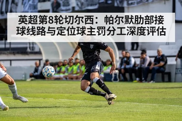 英超第8轮切尔西：帕尔默肋部接球线路与定位球主罚分工深度评估