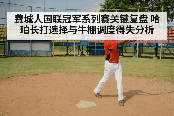 费城人国联冠军系列赛关键复盘 哈珀长打选择与牛棚调度得失分析 - 6686APP