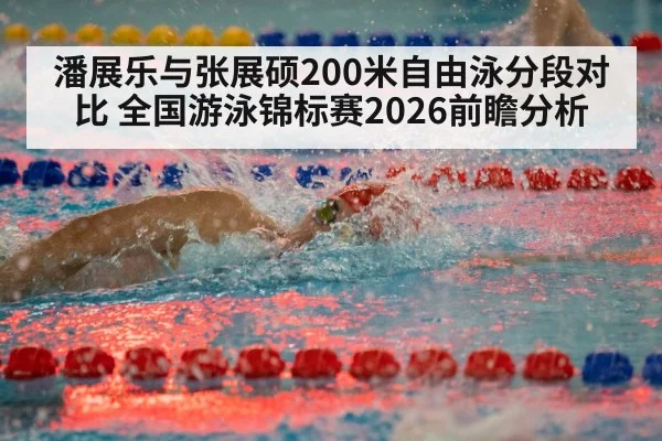 潘展乐与张展硕200米自由泳分段对比 全国游泳锦标赛2026前瞻分析