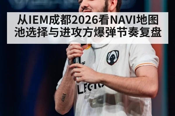 从IEM成都2026看NAVI地图池选择与进攻方爆弹节奏复盘