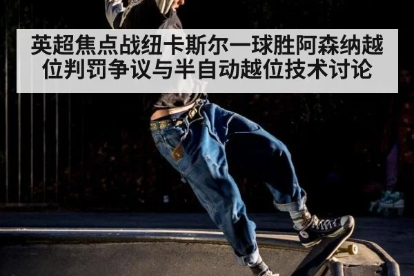 英超焦点战纽卡斯尔一球胜阿森纳越位判罚争议与半自动越位技术讨论 | 6686APP