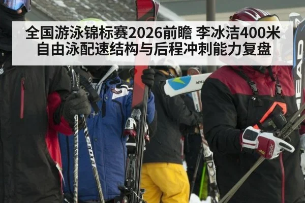 全国游泳锦标赛2026前瞻 李冰洁400米自由泳配速结构与后程冲刺能力复盘 - 6686APP